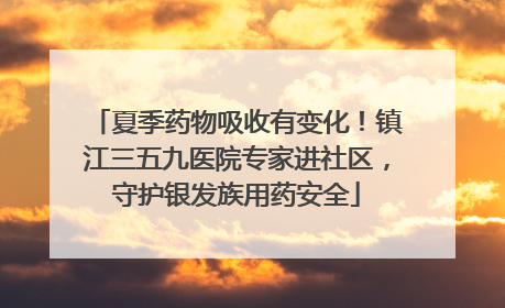 夏季药物吸收有变化！镇江三五九医院专家进社区，守护银发族用药安全