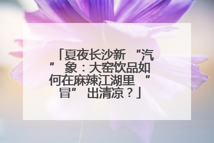 夏夜长沙新 “汽” 象：大窑饮品如何在麻辣江湖里 “冒” 出清凉？