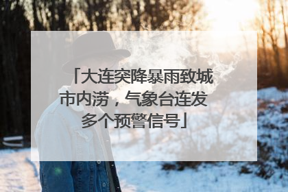 大连突降暴雨致城市内涝，气象台连发多个预警信号