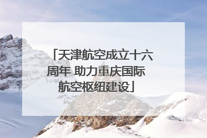 天津航空成立十六周年 助力重庆国际航空枢纽建设