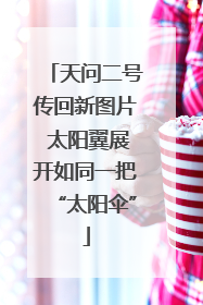 天问二号传回新图片 太阳翼展开如同一把“太阳伞”