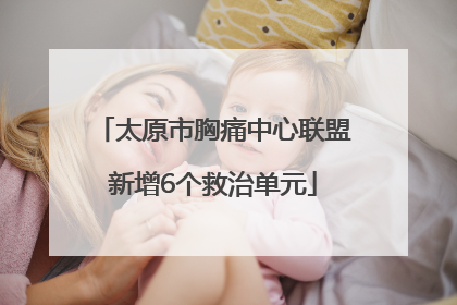 太原市胸痛中心联盟新增6个救治单元