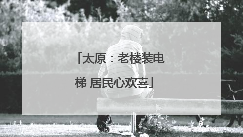 太原：老楼装电梯 居民心欢喜