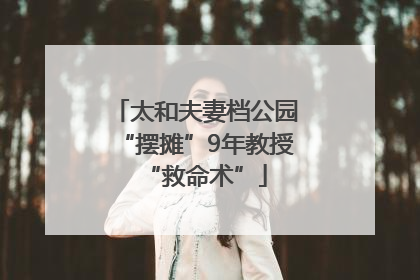 太和夫妻档公园“摆摊”9年教授“救命术”