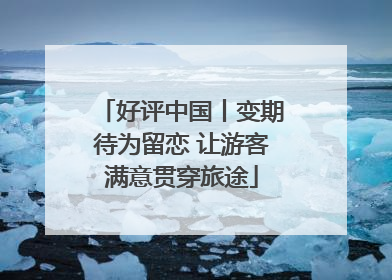 好评中国丨变期待为留恋 让游客满意贯穿旅途
