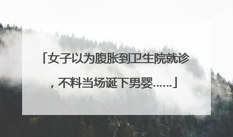 女子以为腹胀到卫生院就诊，不料当场诞下男婴……