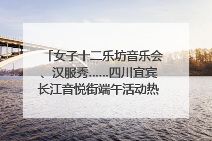女子十二乐坊音乐会、汉服秀……四川宜宾长江音悦街端午活动热闹上演｜图集