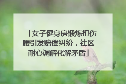 女子健身房锻炼扭伤腰引发赔偿纠纷，社区耐心调解化解矛盾
