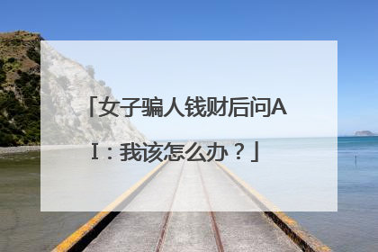 女子骗人钱财后问AI：我该怎么办？