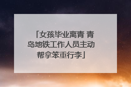 女孩毕业离青 青岛地铁工作人员主动帮拿笨重行李