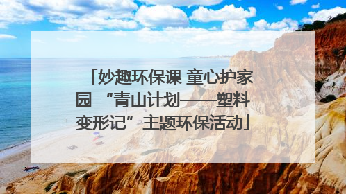 妙趣环保课 童心护家园 “青山计划——塑料变形记”主题环保活动