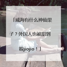 威海有什么神仙果子？外国人也被甜到跺jiojio！