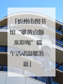 忻州市图书馆“雄黄点额 系彩绳”端午活动温馨落幕