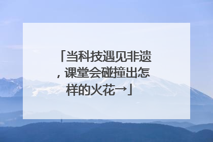 当科技遇见非遗，课堂会碰撞出怎样的火花→