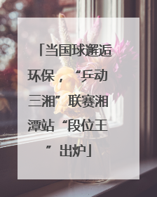 当国球邂逅环保，“乒动三湘”联赛湘潭站“段位王”出炉
