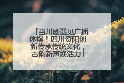 当川剧遇见广播体操！四川资阳创新传承传统文化，古韵新声焕活力