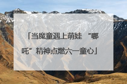 当魔童遇上萌娃 “哪吒”精神点燃六一童心
