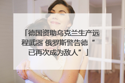 德国资助乌克兰生产远程武器 俄罗斯警告德“已再次成为敌人”