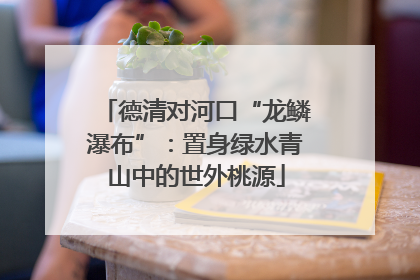 德清对河口“龙鳞瀑布”：置身绿水青山中的世外桃源