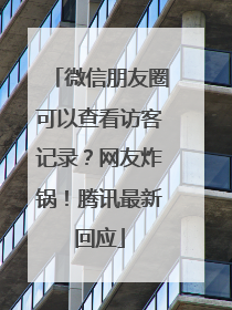 微信朋友圈可以查看访客记录？网友炸锅！腾讯最新回应