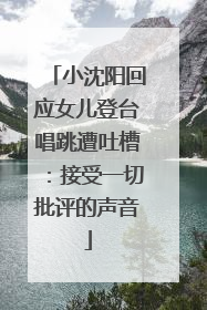 小沈阳回应女儿登台唱跳遭吐槽：接受一切批评的声音