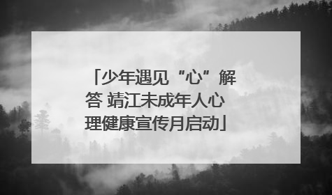少年遇见“心”解答 靖江未成年人心理健康宣传月启动