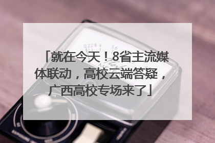就在今天！8省主流媒体联动，高校云端答疑，广西高校专场来了