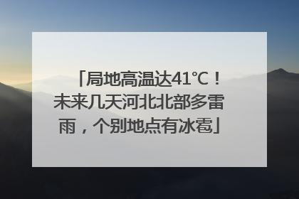 局地高温达41℃！未来几天河北北部多雷雨，个别地点有冰雹