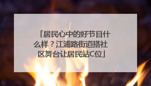 居民心中的好节目什么样？江浦路街道搭社区舞台让居民站C位
