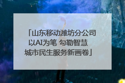 山东移动潍坊分公司以AI为笔 勾勒智慧城市民生服务新画卷