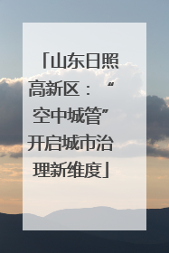 山东日照高新区：“空中城管”开启城市治理新维度