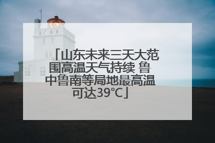 山东未来三天大范围高温天气持续 鲁中鲁南等局地最高温可达39℃