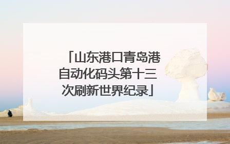 山东港口青岛港自动化码头第十三次刷新世界纪录