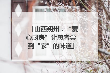 山西朔州：“爱心厨房”让患者尝到“家”的味道