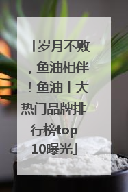 岁月不败，鱼油相伴！鱼油十大热门品牌排行榜top10曝光