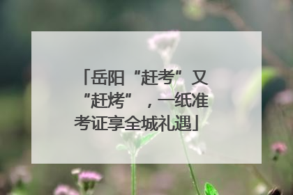 岳阳“赶考”又“赶烤”，一纸准考证享全城礼遇