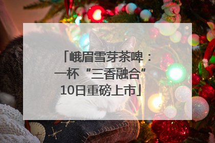 峨眉雪芽茶啤：一杯“三香融合”10日重磅上市