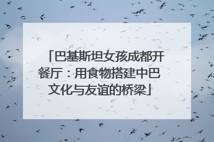 巴基斯坦女孩成都开餐厅：用食物搭建中巴文化与友谊的桥梁