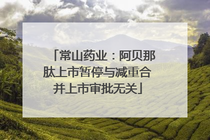 常山药业：阿贝那肽上市暂停与减重合并上市审批无关