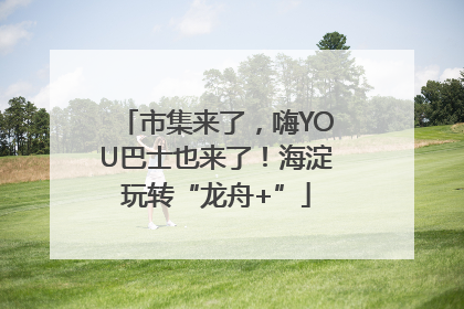 市集来了，嗨YOU巴士也来了！海淀玩转“龙舟+”