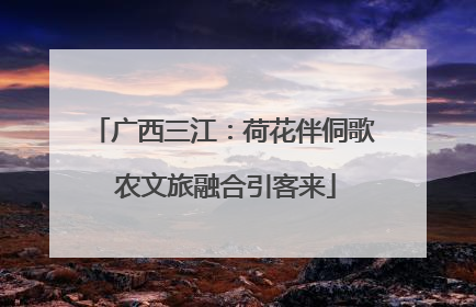 广西三江：荷花伴侗歌 农文旅融合引客来