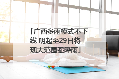 广西多雨模式不下线 明起至29日将现大范围强降雨
