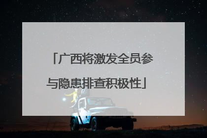 广西将激发全员参与隐患排查积极性