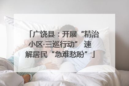 广饶县：开展“精治小区·三巡行动” 速解居民“急难愁盼”