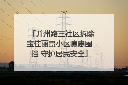 并州路三社区拆除宝佳丽景小区隐患围挡 守护居民安全