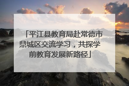 平江县教育局赴常德市鼎城区交流学习，共探学前教育发展新路径