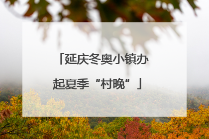 延庆冬奥小镇办起夏季“村晚”
