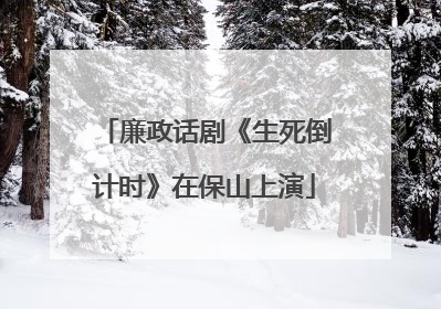 廉政话剧《生死倒计时》在保山上演