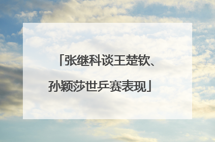 张继科谈王楚钦、孙颖莎世乒赛表现