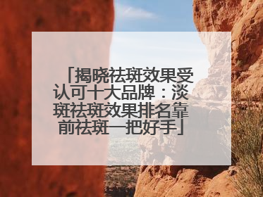 揭晓祛斑效果受认可十大品牌：淡斑祛斑效果排名靠前祛斑一把好手